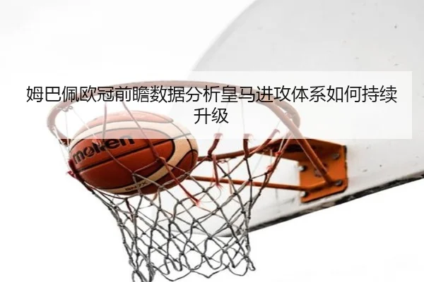 姆巴佩欧冠前瞻数据分析皇马进攻体系如何持续升级